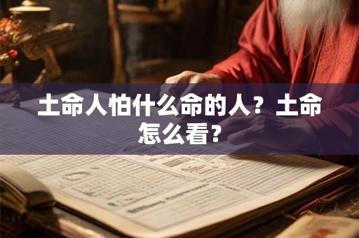 土命人怕什么命的人?土命怎么看? 土命人怕什么命的人?土命怎么看?