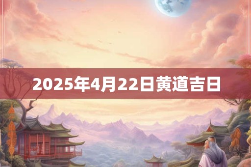 2025年4月22日黄道吉日