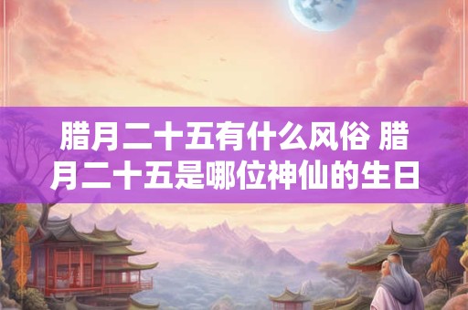 腊月二十五有什么风俗 腊月二十五是哪位神仙的生日
