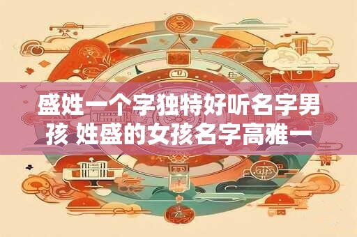 盛姓一个字独特好听名字男孩 姓盛的女孩名字高雅一点的