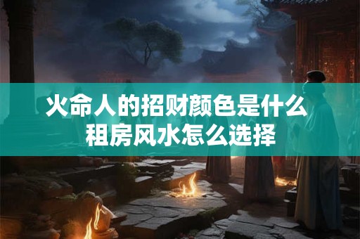 火命人的招财颜色是什么 租房风水怎么选择