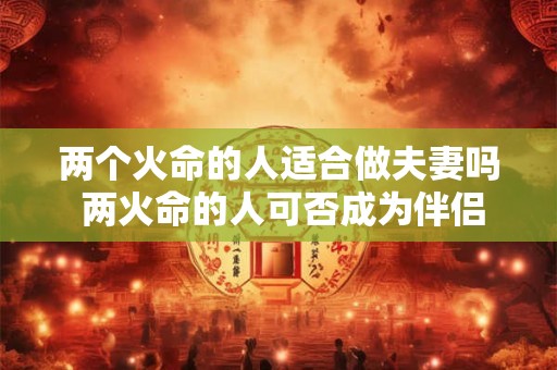 两个火命的人适合做夫妻吗 两火命的人可否成为伴侣