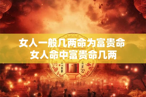 女人一般几两命为富贵命 女人命中富贵命几两