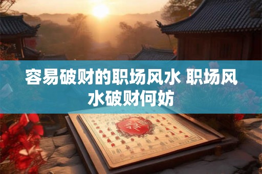 容易破财的职场风水 职场风水破财何妨