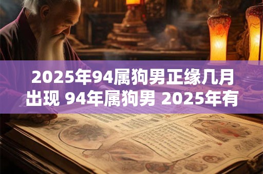 2025年94属狗男正缘几月出现 94年属狗男 2025年有正缘吗