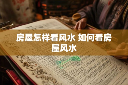 房屋怎样看风水 如何看房屋风水