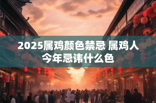 2025属鸡颜色禁忌 属鸡人今年忌讳什么色