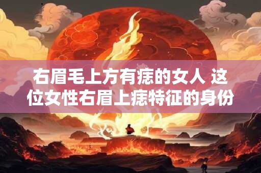 右眉毛上方有痣的女人 这位女性右眉上痣特征的身份是什么
