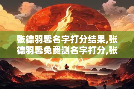 张德羽馨名字打分结果,张德羽馨免费测名字打分,张德羽馨周易免费测名字打分