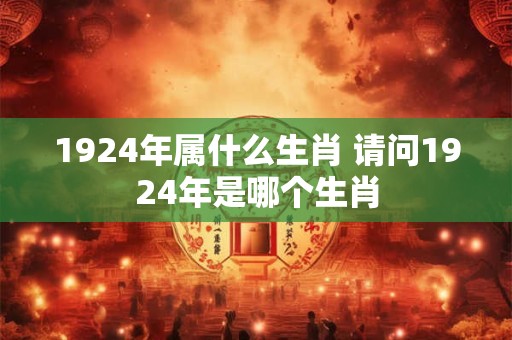 1924年属什么生肖 请问1924年是哪个生肖