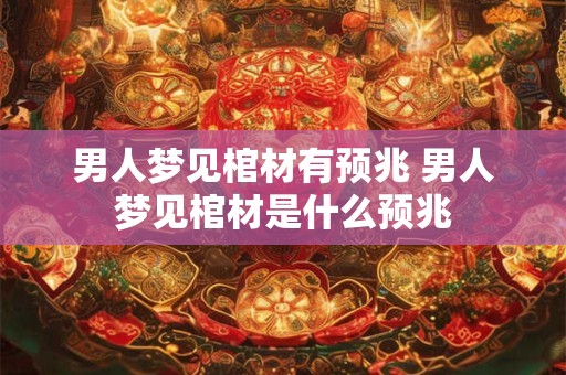 男人梦见棺材有预兆 男人梦见棺材是什么预兆
