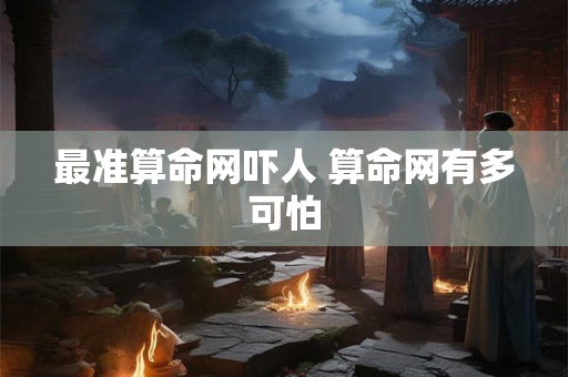 最准算命网吓人 算命网有多可怕