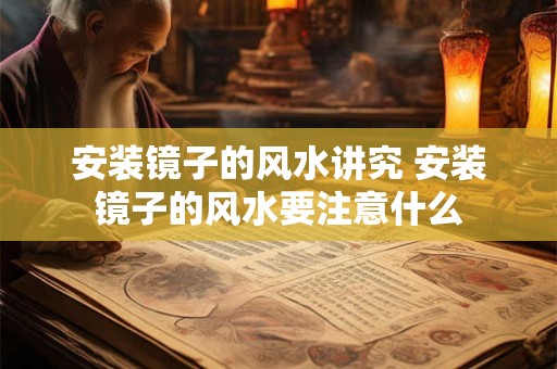 安装镜子的风水讲究 安装镜子的风水要注意什么