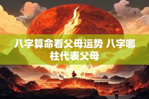 八字算命看父母运势 八字哪柱代表父母