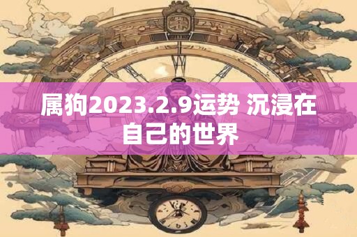 属狗2023.2.9运势 沉浸在自己的世界