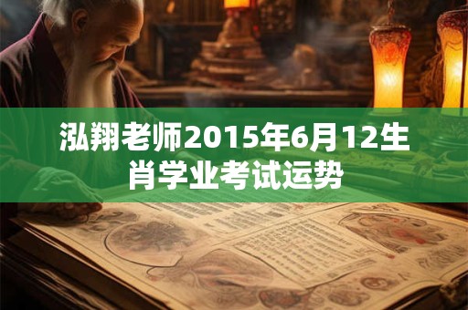 泓翔老师2015年6月12生肖学业考试运势