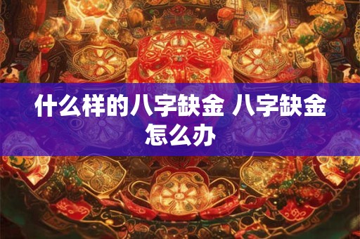 什么样的八字缺金 八字缺金怎么办