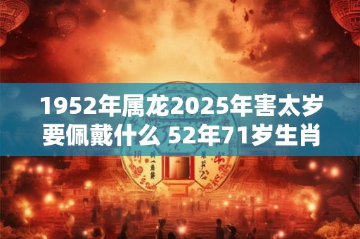 1952年属龙2025年害太岁要佩戴什么 52年71岁生肖龙犯太岁怎么化解