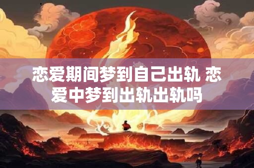 恋爱期间梦到自己出轨 恋爱中梦到出轨出轨吗