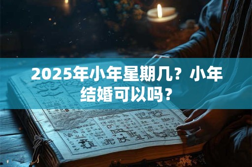2025年小年星期几?小年结婚可以吗? 2025年小年星期几?小年结婚可以吗?