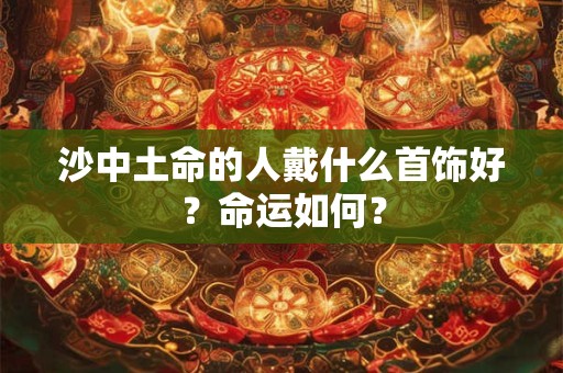 沙中土命的人戴什么首饰好?命运如何? 沙中土命的人戴什么首饰好?命运如何?