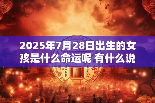 2025年7月28日出生的女孩是什么命运呢 有什么说法