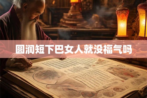 圆润短下巴女人就没福气吗
