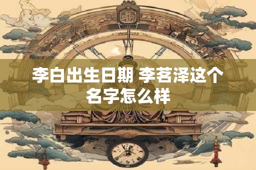 李白出生日期 李茗泽这个名字怎么样 李白出生日期 李茗泽这个名字怎么样