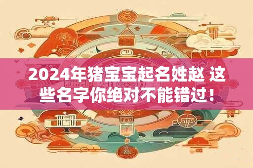 2024年猪宝宝起名姓赵 这些名字你绝对不能错过！
