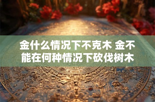 金什么情况下不克木 金不能在何种情况下砍伐树木