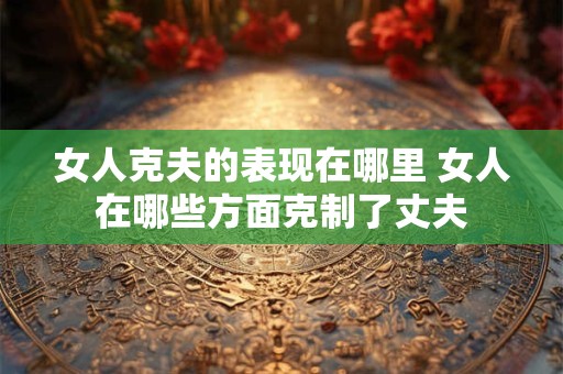 详细阅读:女人克夫的表现在哪里 女人在哪些方面克制了丈夫 女人克夫的表现在哪里 女人在哪些方面克制了丈夫
