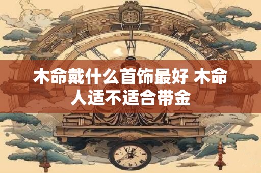 木命戴什么首饰最好 木命人适不适合带金