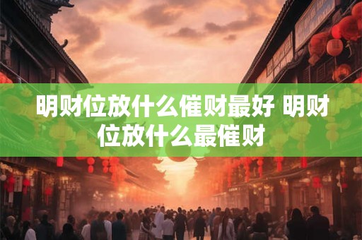 明财位放什么催财最好 明财位放什么最催财