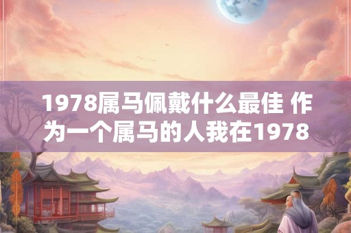 1978属马佩戴什么最佳 作为一个属马的人我在1978年出生应该佩戴什么样的饰品最为适宜 1978属马佩戴什么最佳 作为一个属马的人我在1978年出生应该佩戴什么样的饰品最为适宜