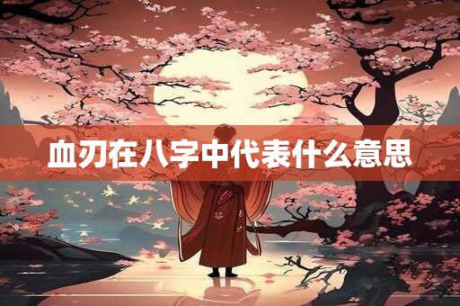 血刃在八字中代表什么意思 血刃在八字中代表什么意思