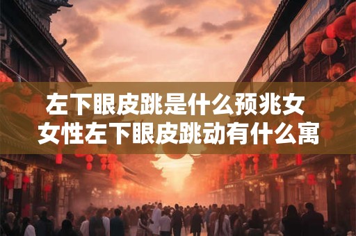 左下眼皮跳是什么预兆女 女性左下眼皮跳动有什么寓意