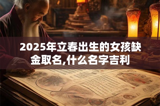 2025年立春出生的女孩缺金取名,什么名字吉利