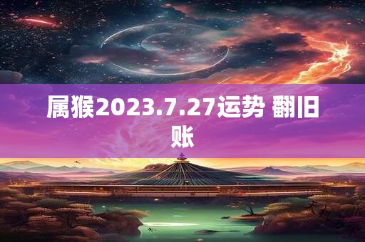 属猴2023.7.27运势 翻旧账