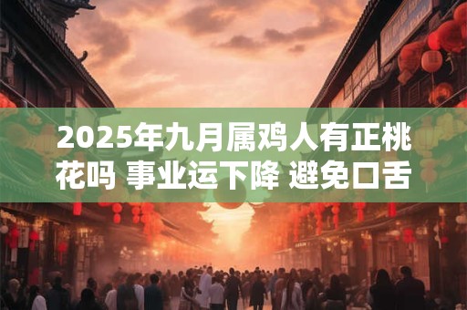 2025年九月属鸡人有正桃花吗 事业运下降 避免口舌之争