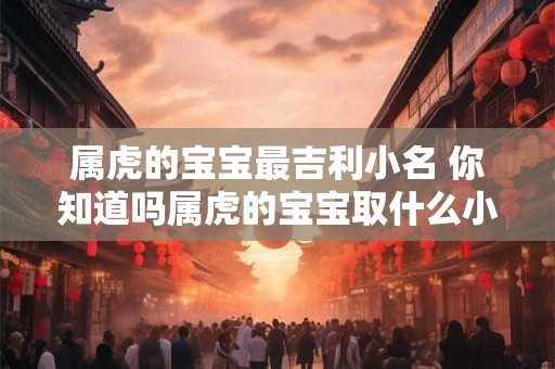 属虎的宝宝最吉利小名 你知道吗属虎的宝宝取什么小名最吉利呢