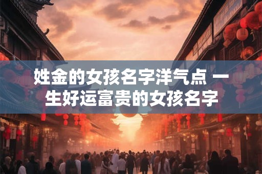 姓金的女孩名字洋气点 一生好运富贵的女孩名字