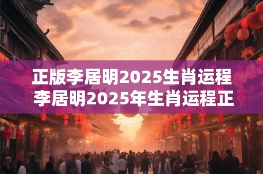正版李居明2025生肖运程 李居明2025年生肖运程正版吗