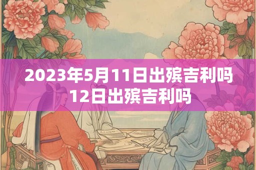 2023年5月11日出殡吉利吗 12日出殡吉利吗
