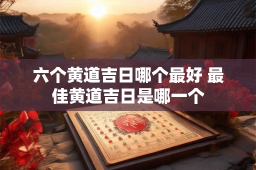 六个黄道吉日哪个最好 最佳黄道吉日是哪一个