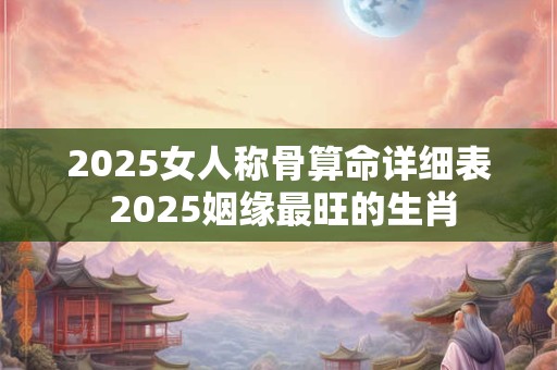 2025女人称骨算命详细表 2025姻缘最旺的生肖