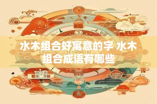 水木组合好寓意的字 水木组合成语有哪些