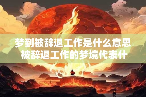 梦到被辞退工作是什么意思 被辞退工作的梦境代表什么