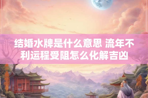 结婚水牌是什么意思 流年不利运程受阻怎么化解吉凶