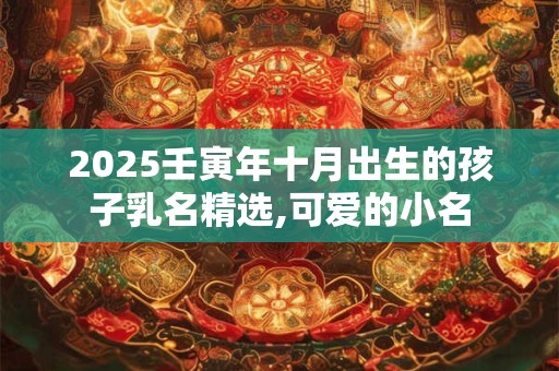 2026壬寅年十月出生的孩子乳名精选,可爱的小名 2026壬寅年十月出生的孩子乳名精选,可爱的小名