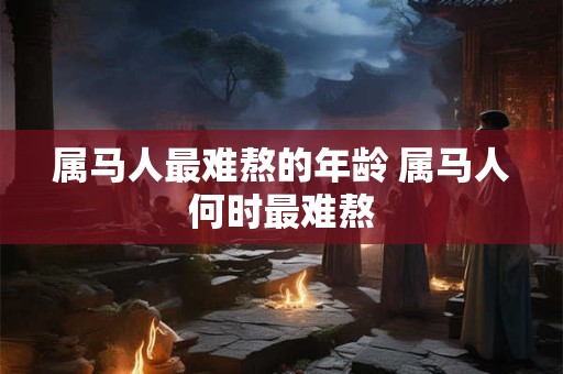 属马人最难熬的年龄 属马人何时最难熬